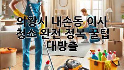 🏡✨ 의왕시 내손동 이사 청소 완전 정복! 꿀팁 대방출 🍯